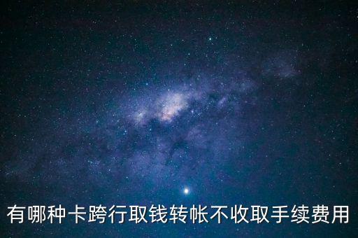 有哪種卡跨行取錢(qián)轉(zhuǎn)帳不收取手續(xù)費(fèi)用
