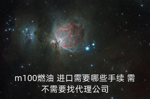 進(jìn)口燃料油需要什么條件，m100燃油 進(jìn)口需要哪些手續(xù) 需不需要找代理公司