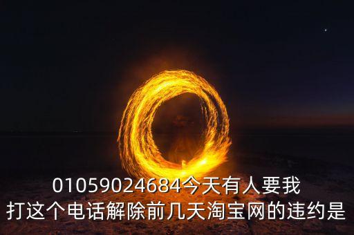 01059024684今天有人要我打這個電話解除前幾天淘寶網(wǎng)的違約是