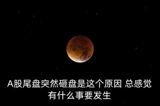 A股尾盤突然砸盤是這個(gè)原因 總感覺有什么事要發(fā)生