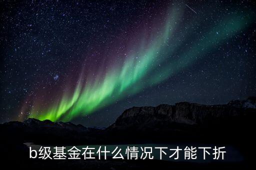 分級b類基金什么價格會下折，什么情況基金分基級b會下折