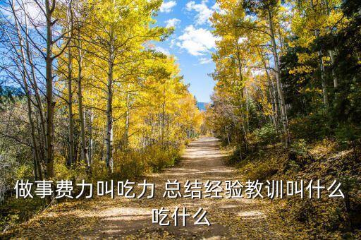 總結(jié)經(jīng)驗(yàn)教訓(xùn)叫什么，總結(jié)經(jīng)驗(yàn)教訓(xùn)叫吃什么