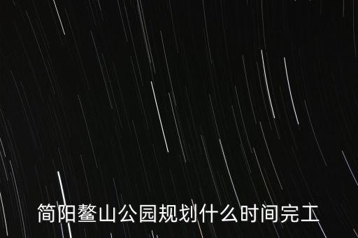 簡陽鰲山公園什么時候完工，想知道 資陽市 簡陽鰲山公園 在哪