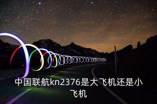 中國聯(lián)航什么飛機，中國聯(lián)航kn2376是大飛機還是小飛機