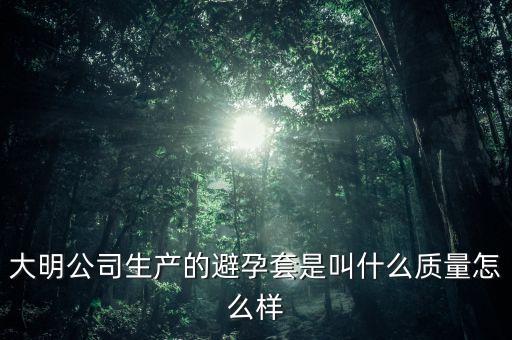 大明公司產(chǎn)什么避孕套，大明公司避孕套是什么避孕套