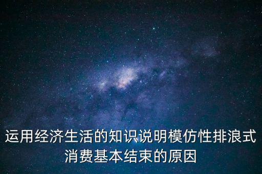 什么叫模仿型排浪式消費，運用經(jīng)濟(jì)生活的知識說明模仿性排浪式消費基本結(jié)束的原因