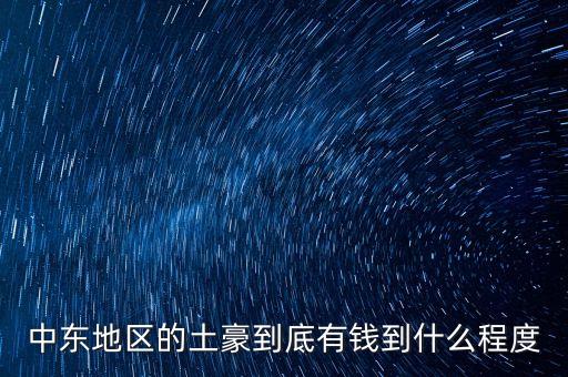 中東富豪富到什么程度，當(dāng)前中東地區(qū)最富裕的國家 A伊拉克 B敘利亞 C沙特阿拉伯
