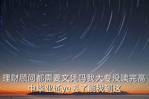 理財(cái)顧問(wèn)都需要文憑嗎我大專(zhuān)沒(méi)讀完高中畢業(yè)證ye丟了能找到這