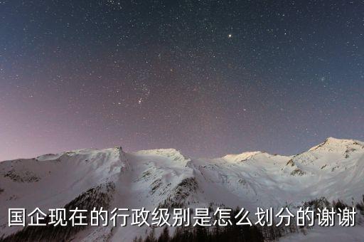 央企處級(jí)是什么級(jí)別，省級(jí)企業(yè)的處級(jí)是什么級(jí)別