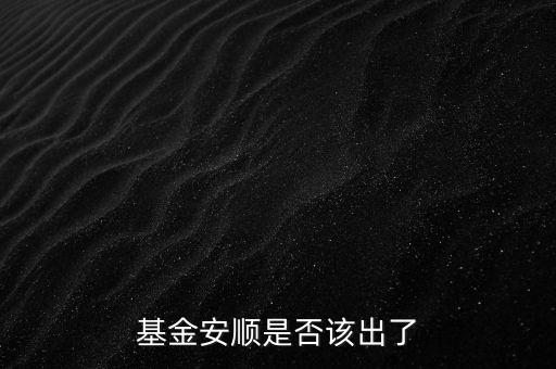 基金安順現(xiàn)在叫什么，基金安順是否該出了