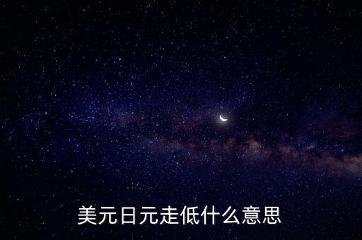 美國讓日元貶值的事件是什么，美元日元走低什么意思