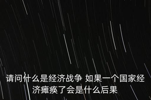 什么是經濟癱瘓，請問什么是經濟戰(zhàn)爭 如果一個國家經濟癱瘓了會是什么后果