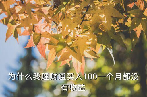 為什么理財(cái)通沒有收益，為什么我理財(cái)通買入100一個月都沒有收益