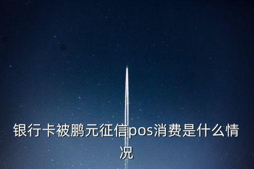 鵬元征信上面都顯示什么，銀行卡被鵬元征信pos消費是什么情況
