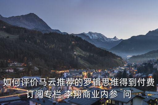 如何評價馬云推薦的羅輯思維得到付費(fèi)訂閱專欄 李翔商業(yè)內(nèi)參  問