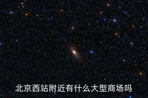 北京西邊有什么大商場，北京西站附近商場最好是知名的超市