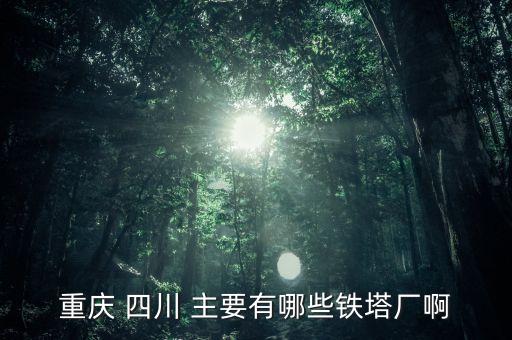 常熟鐵塔廠都是焊什么，重慶 四川 主要有哪些鐵塔廠啊