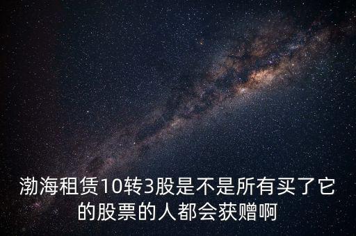 渤海租賃什么時(shí)候股權(quán)置換，渤海租賃10轉(zhuǎn)3股是不是所有買(mǎi)了它的股票的人都會(huì)獲贈(zèng)啊
