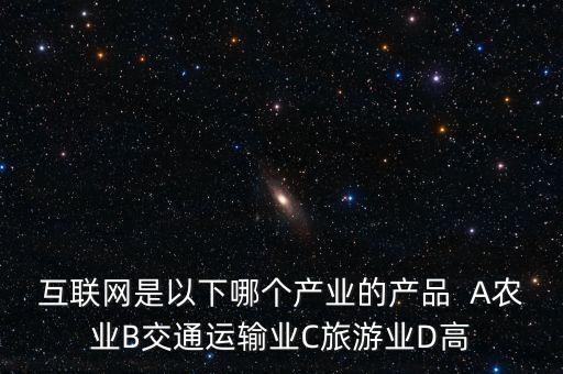 互聯(lián)網(wǎng)屬于什么行業(yè)，互聯(lián)網(wǎng)是以下哪個產(chǎn)業(yè)的產(chǎn)品  A農(nóng)業(yè)B交通運輸業(yè)C旅游業(yè)D高