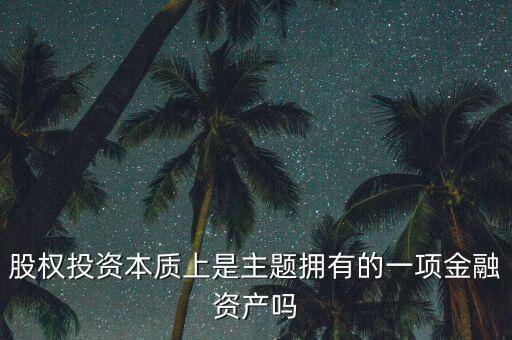 股權投資本質上主體是什么，股權投資本質上是主題擁有的一項金融資產(chǎn)嗎