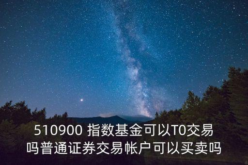 510900跟蹤什么指數(shù)，510900 指數(shù)基金可以T0交易嗎普通證券交易帳戶可以買賣嗎