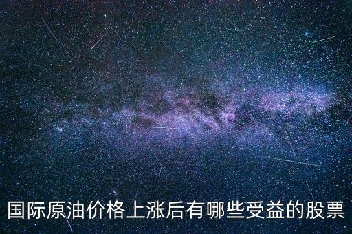 原油漲買什么股，國際原油價格上漲后有哪些受益的股票