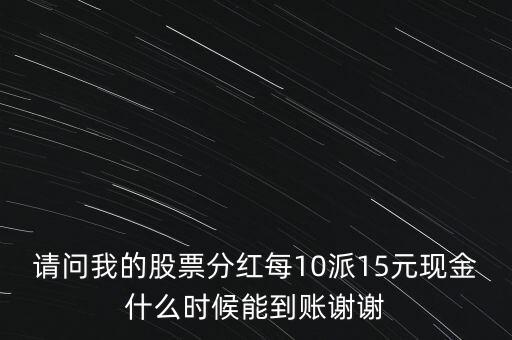 請問我的股票分紅每10派15元現(xiàn)金什么時候能到賬謝謝
