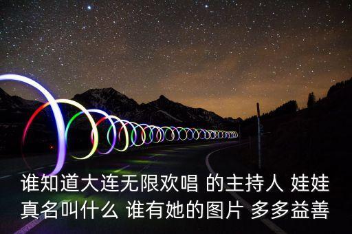 大連孫蔭環(huán)女兒叫什么，誰(shuí)知道大連無限歡唱 的主持人 娃娃真名叫什么 誰(shuí)有她的圖片 多多益善