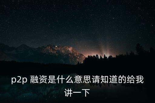 p2p什么是，p2p 融資是什么意思請知道的給我講一下