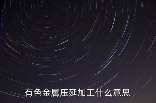 鋁壓延材是什么，有色金屬壓延加工什么意思