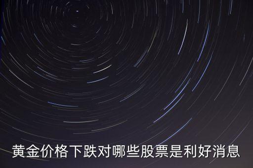金價跌對什么股票有好處，黃金價格下跌對哪些股票是利好消息