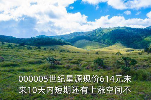 000005世紀星源現(xiàn)價614元未來10天內短期還有上漲空間不
