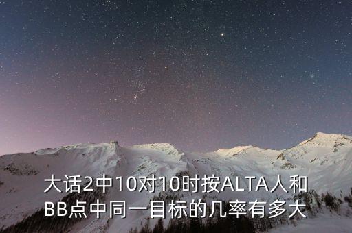 大話2中10對10時按ALTA人和BB點(diǎn)中同一目標(biāo)的幾率有多大