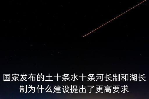 什么是水十條，國家發(fā)布的土十條水十條河長制和湖長制為什么建設提出了更高要求