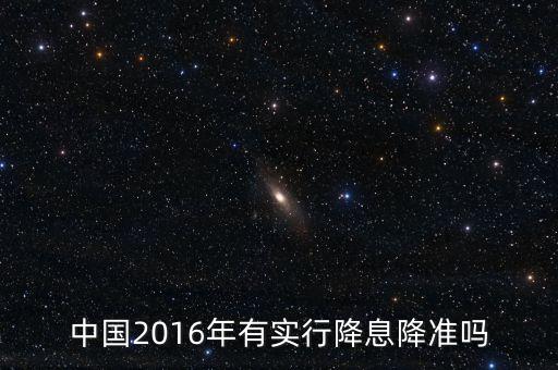 中國(guó)2016什么時(shí)候降息，中國(guó)2016年有實(shí)行降息降準(zhǔn)嗎