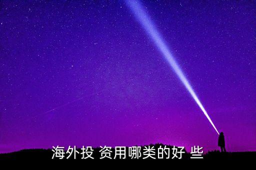 投資國外資本什么最好，海外投 資用哪類的好 些