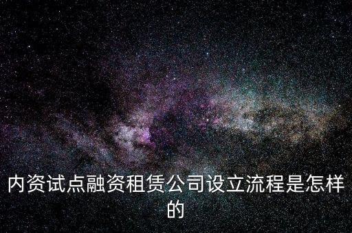內(nèi)資試點融資租賃公司設立流程是怎樣的