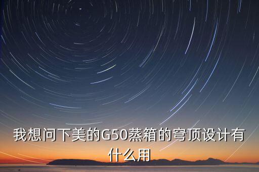 穹頂計劃是什么意思，我想問下美的G50蒸箱的穹頂設(shè)計有什么用