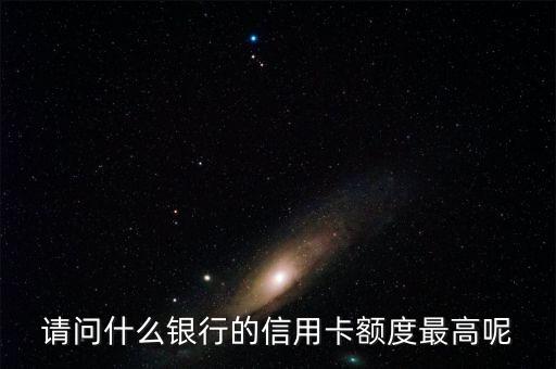 什么銀行卡額度最高，請(qǐng)問(wèn)什么銀行的信用卡額度最高呢