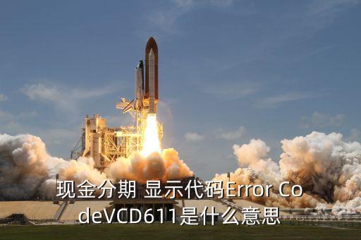 招商現(xiàn)金分期Vcd613什么意思，現(xiàn)金分期 顯示代碼Error CodeVCD611是什么意思