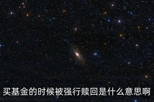 買基金的時候被強(qiáng)行贖回是什么意思啊