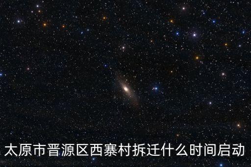 晉源區(qū)古寨什么時候拆，太原市晉源區(qū)西寨村拆遷什么時間啟動