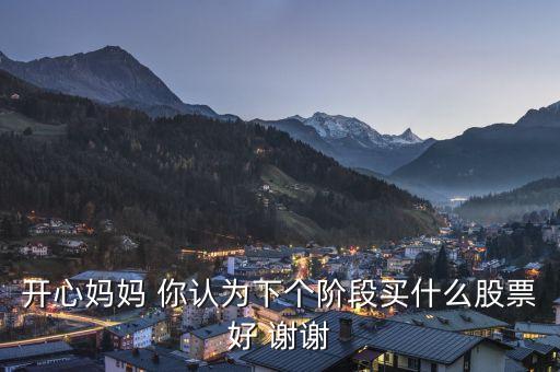 想到章子怡你會(huì)想到什么股票，開心媽媽 你認(rèn)為下個(gè)階段買什么股票好 謝謝