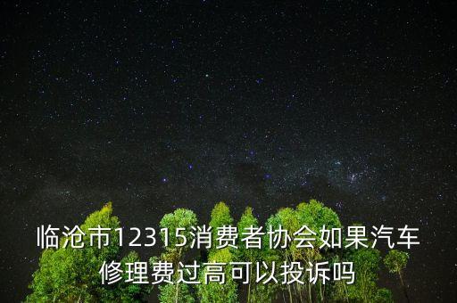 臨滄市12315消費(fèi)者協(xié)會如果汽車修理費(fèi)過高可以投訴嗎