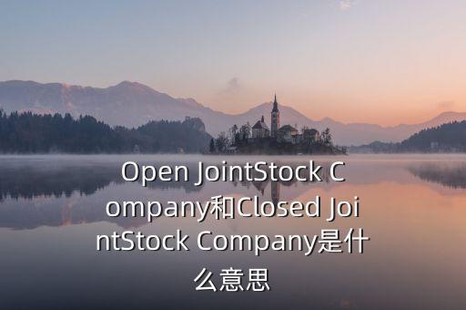 封閉式公司是什么意思，Open JointStock Company和Closed JointStock Company是什么意思