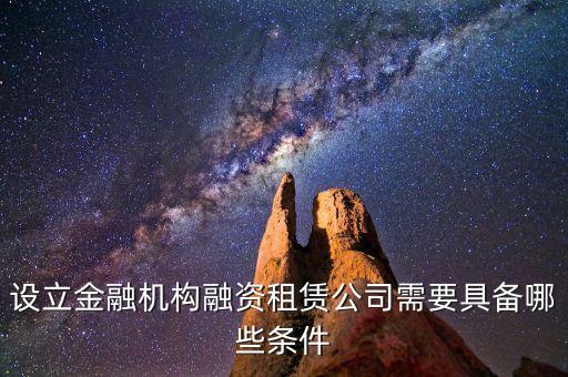 開融資公司有什么規(guī)定，設(shè)立金融機(jī)構(gòu)融資租賃公司需要具備哪些條件