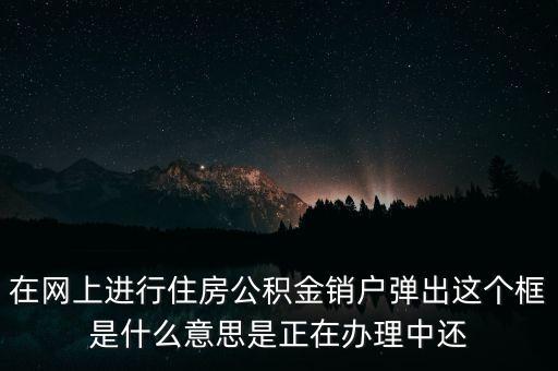 住房公積金銷戶是什么意思，在網(wǎng)上進(jìn)行住房公積金銷戶彈出這個(gè)框是什么意思是正在辦理中還