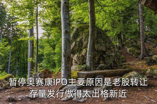 奧賽康股份為什么可以賣，暫停奧賽康IPO主要原因是老股轉(zhuǎn)讓存量發(fā)行做得太出格新近