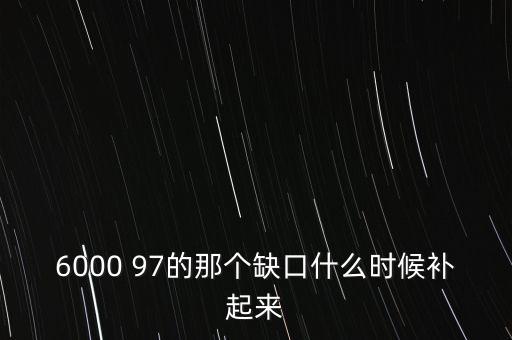 6000 97的那個缺口什么時候補(bǔ)起來