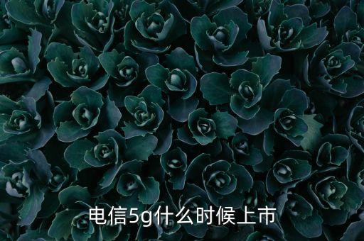 電信5g什么時候上市